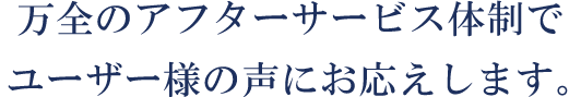 万全のアフターサービス体制でユーザー様の声にお応えします。
